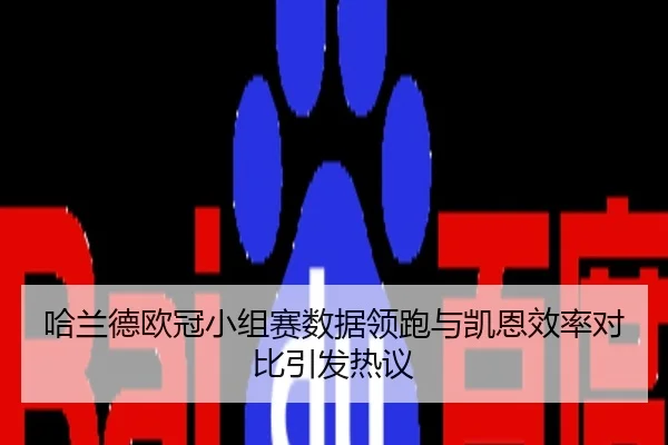 哈兰德欧冠小组赛数据领跑与凯恩效率对比引发热议