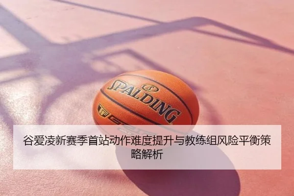 谷爱凌新赛季首站动作难度提升与教练组风险平衡策略解析