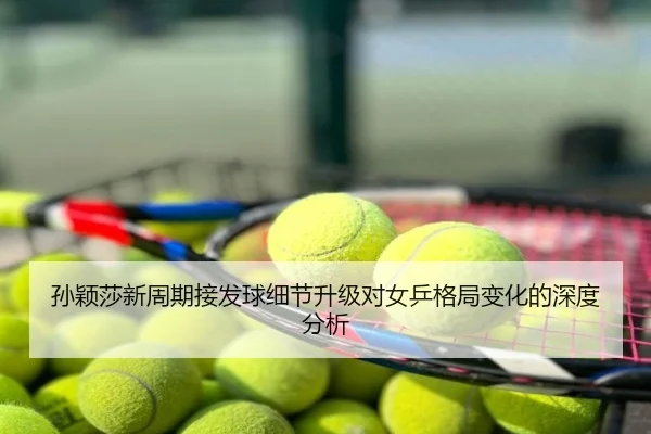 孙颖莎新周期接发球细节升级对女乒格局变化的深度分析